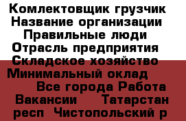 Комлектовщик-грузчик › Название организации ­ Правильные люди › Отрасль предприятия ­ Складское хозяйство › Минимальный оклад ­ 24 000 - Все города Работа » Вакансии   . Татарстан респ.,Чистопольский р-н